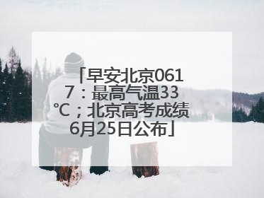 早安北京0617：最高气温33℃；北京高考成绩6月25日公布