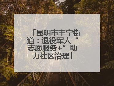 昆明市丰宁街道：退役军人“志愿服务+”助力社区治理