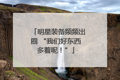 明星装备频频出圈 “我们好东西多着呢！”