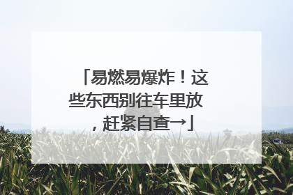 易燃易爆炸！这些东西别往车里放，赶紧自查→
