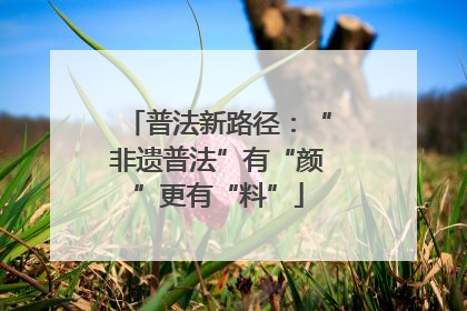 普法新路径：“非遗普法”有“颜”更有“料”