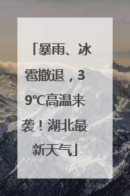 暴雨、冰雹撤退，39℃高温来袭！湖北最新天气