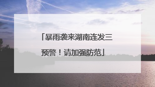 暴雨袭来湖南连发三预警！请加强防范