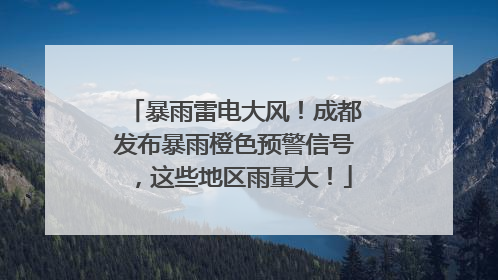 暴雨雷电大风！成都发布暴雨橙色预警信号，这些地区雨量大！