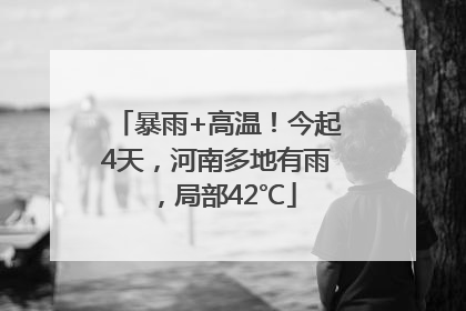 暴雨+高温！今起4天，河南多地有雨，局部42℃