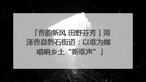 曹韵新风 田野芬芳｜菏泽曹县磐石街道：以歌为媒 唱响乡土“新歌声”
