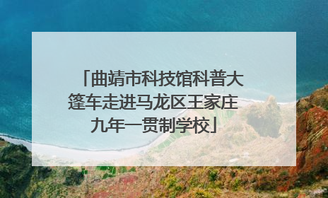 曲靖市科技馆科普大篷车走进马龙区王家庄九年一贯制学校