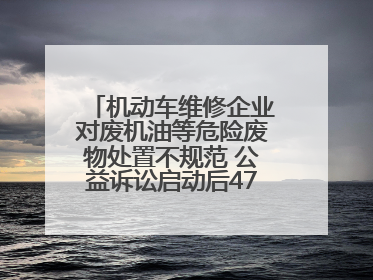 机动车维修企业对废机油等危险废物处置不规范 公益诉讼启动后47家企业依法备案