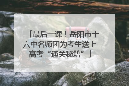 最后一课！岳阳市十六中名师团为考生送上高考“通关秘籍”