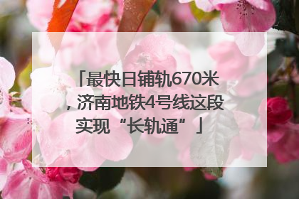 最快日铺轨670米，济南地铁4号线这段实现“长轨通”