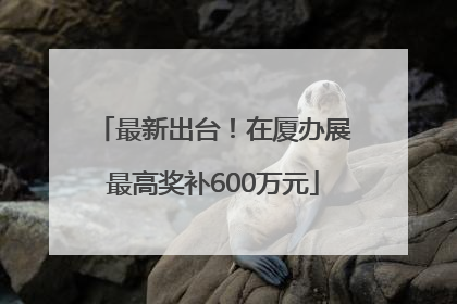 最新出台！在厦办展最高奖补600万元