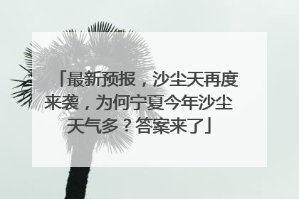最新预报，沙尘天再度来袭，为何宁夏今年沙尘天气多？答案来了