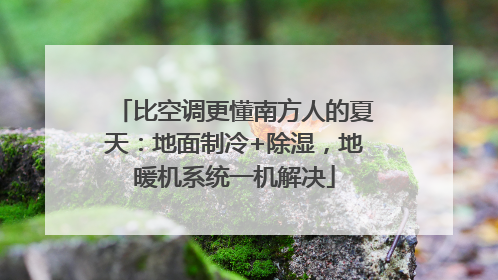 比空调更懂南方人的夏天：地面制冷+除湿，地暖机系统一机解决