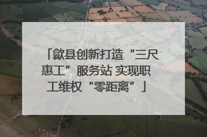 歙县创新打造“三尺惠工”服务站 实现职工维权“零距离”