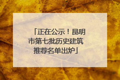 正在公示！昆明市第七批历史建筑推荐名单出炉