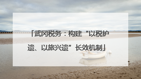 武冈税务：构建“以税护遗、以旅兴遗”长效机制