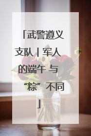 武警遵义支队︱军人的端午 与“粽”不同