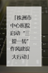 株洲市中心医院启动“三提一转”作风建设大行动