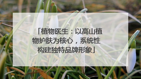植物医生：以高山植物护肤为核心，系统性构建独特品牌形象
