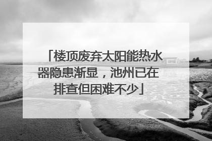 楼顶废弃太阳能热水器隐患渐显，池州已在排查但困难不少