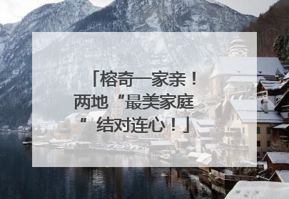 榕奇一家亲！两地“最美家庭”结对连心！