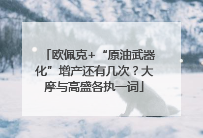 欧佩克+“原油武器化”增产还有几次？大摩与高盛各执一词