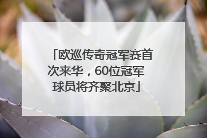 欧巡传奇冠军赛首次来华，60位冠军球员将齐聚北京
