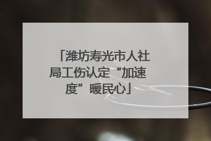 潍坊寿光市人社局工伤认定“加速度”暖民心