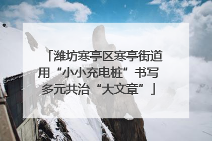 潍坊寒亭区寒亭街道用“小小充电桩”书写多元共治“大文章”