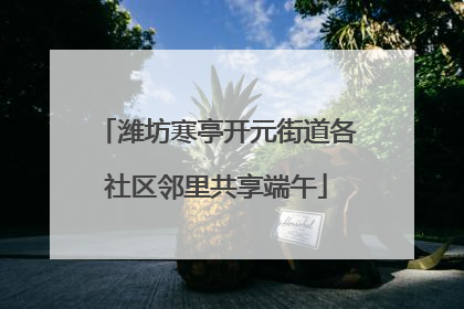 潍坊寒亭开元街道各社区邻里共享端午