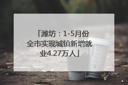 潍坊：1-5月份全市实现城镇新增就业4.27万人