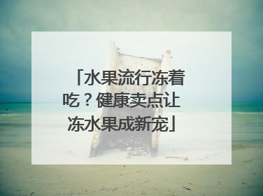 水果流行冻着吃？健康卖点让冻水果成新宠