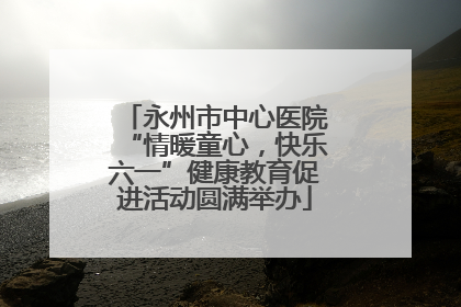 永州市中心医院“情暖童心，快乐六一”健康教育促进活动圆满举办