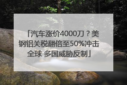 汽车涨价4000刀？美钢铝关税翻倍至50%冲击全球 多国威胁反制