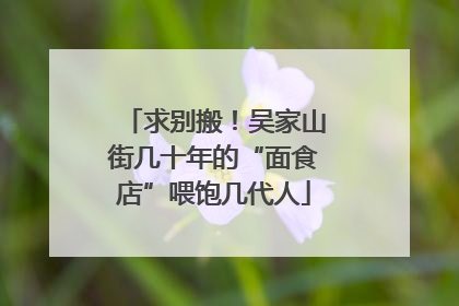 求别搬！吴家山街几十年的“面食店”喂饱几代人