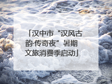 汉中市“汉风古韵·传奇夜”暑期文旅消费季启动