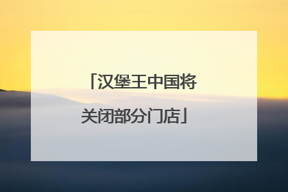 汉堡王中国将关闭部分门店