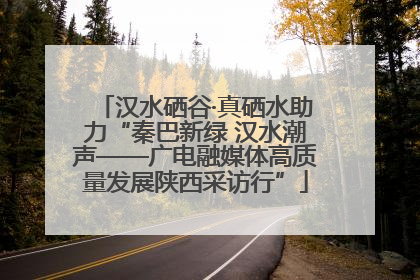 汉水硒谷·真硒水助力“秦巴新绿 汉水潮声——广电融媒体高质量发展陕西采访行”