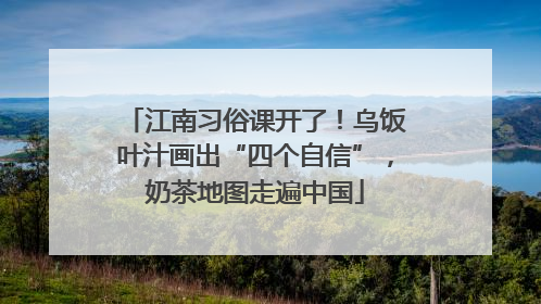 江南习俗课开了！乌饭叶汁画出“四个自信”，奶茶地图走遍中国