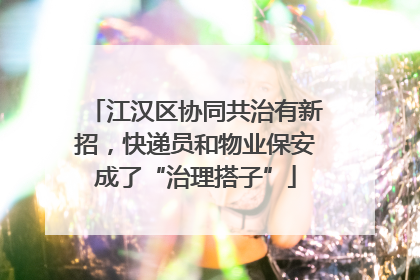 江汉区协同共治有新招，快递员和物业保安成了“治理搭子”