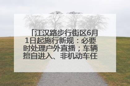 江汉路步行街区6月1日起施行新规：必要时处理户外直播；车辆擅自进入、非机动车任意停放的，依法处理