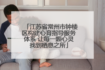 江苏省常州市钟楼区构建心育指导服务体系 让每一颗心灵找到栖息之所