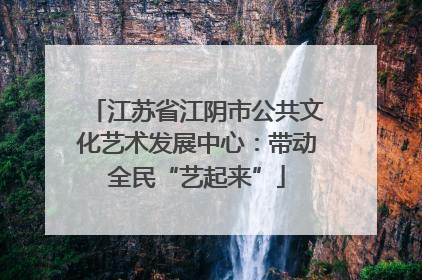 江苏省江阴市公共文化艺术发展中心：带动全民“艺起来”