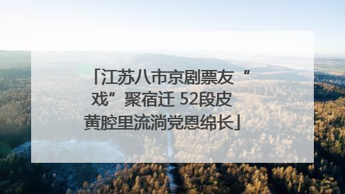 江苏八市京剧票友“戏”聚宿迁 52段皮黄腔里流淌党恩绵长