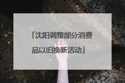 沈阳调整部分消费品以旧换新活动