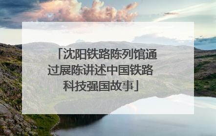 沈阳铁路陈列馆通过展陈讲述中国铁路科技强国故事