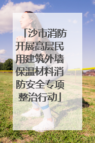 沙市消防开展高层民用建筑外墙保温材料消防安全专项整治行动