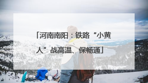 河南南阳：铁路“小黄人”战高温、保畅通
