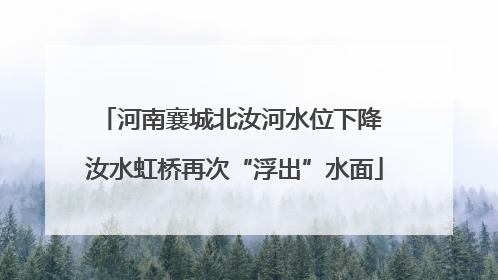 河南襄城北汝河水位下降 汝水虹桥再次“浮出”水面