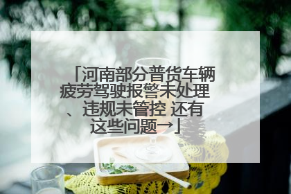 河南部分普货车辆疲劳驾驶报警未处理、违规未管控 还有这些问题→